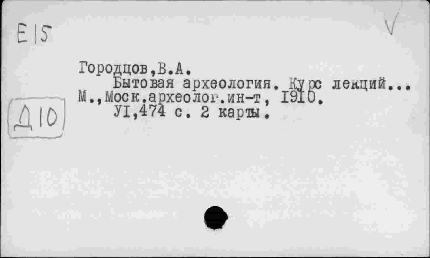 ﻿EIS*
Діо)
Городцов,В.А.
Бытовая археология. Курс лепций М.,Моск.археолог.ин-т. 1910.
У1,474 с. 2 карты.